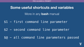 PRO ALIASES & PROMPT
Some useful shortcuts and variables
More in any bash manual
$@ - all command line parameters passed
$1 - first command line parameter
$2 - second command line parameter
 