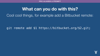 PRO ALIASES & PROMPT
What can you do with this?
Cool cool things, for example add a Bitbucket remote:
git remote add $1 https://bitbucket.org/$2.git;
 