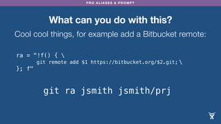 PRO ALIASES & PROMPT
ra = "!f() { 

}; f"
What can you do with this?
Cool cool things, for example add a Bitbucket remote:
git remote add $1 https://bitbucket.org/$2.git;
git ra jsmith jsmith/prj
 