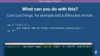 PRO ALIASES & PROMPT
ra = "!f() { 

}; f"
What can you do with this?
Cool cool things, for example add a Bitbucket remote:
git remote add $1 https://bitbucket.org/$2.git;
git ra jsmith jsmith/prj
 