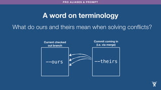 PRO ALIASES & PROMPT
A word on terminology
Current checked
out branch
--ours
What do ours and theirs mean when solving conflicts?
Commit coming in
(i.e. via merge)
--theirs
 