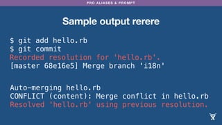 PRO ALIASES & PROMPT
Sample output rerere
$ git add hello.rb
$ git commit
Recorded resolution for 'hello.rb'.
[master 68e16e5] Merge branch 'i18n'
Auto-merging hello.rb
CONFLICT (content): Merge conflict in hello.rb
Resolved 'hello.rb' using previous resolution.
 