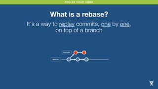 POLISH YOUR CODE
What is a rebase?
It’s a way to replay commits, one by one,
on top of a branch
MASTER
FEATURE
 