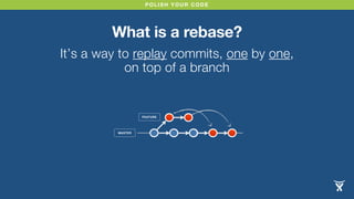 POLISH YOUR CODE
What is a rebase?
It’s a way to replay commits, one by one,
on top of a branch
MASTER
FEATURE
 
