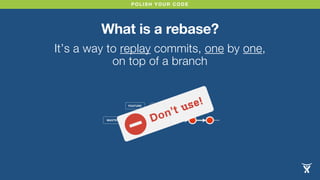 POLISH YOUR CODE
What is a rebase?
It’s a way to replay commits, one by one,
on top of a branch
MASTER
FEATURE
Don’t use!
 