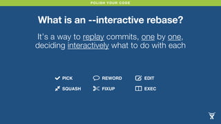 POLISH YOUR CODE
What is an --interactive rebase?
It’s a way to replay commits, one by one,
deciding interactively what to do with each
PICK
SQUASH
REWORD
FIXUP
EDIT
EXEC
 