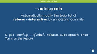 POLISH YOUR CODE
--autosquash
Automatically modify the todo list of
rebase --interactive by annotating commits
$ git config --global rebase.autosquash true
Turns on the feature
 