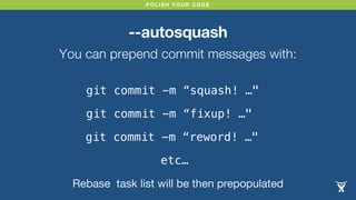 POLISH YOUR CODE
--autosquash
You can prepend commit messages with:
git commit -m “squash! …"
git commit -m “fixup! …"
git commit -m “reword! …"
etc…
Rebase task list will be then prepopulated
 