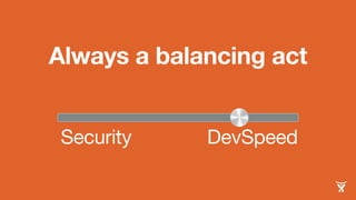 Always a balancing act
Security DevSpeed
 