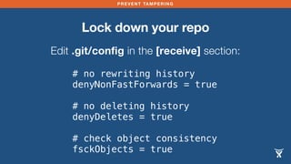 PREVENT TAMPERING
Lock down your repo
# no rewriting history
denyNonFastForwards = true
# no deleting history
denyDeletes = true
# check object consistency
fsckObjects = true
Edit .git/config in the [receive] section:
 