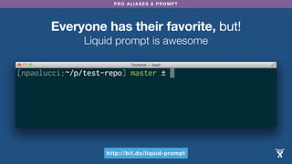 PRO ALIASES & PROMPT
Everyone has their favorite, but!
Liquid prompt is awesome
http://bit.do/liquid-prompt
 