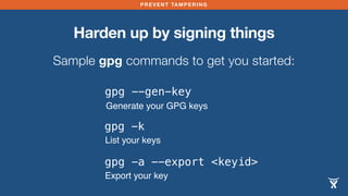 PREVENT TAMPERING
Harden up by signing things
Sample gpg commands to get you started:
gpg --gen-key
Generate your GPG keys
gpg -k
List your keys
gpg -a --export <keyid>
Export your key
 