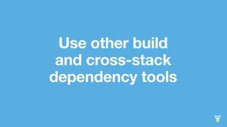 Use other build
and cross-stack
dependency tools
 