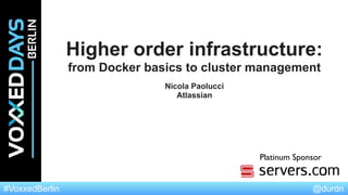 @durdn#VoxxedBerlin
Platinum Sponsor
Higher order infrastructure:
from Docker basics to cluster management
Nicola Paolucci
Atlassian
 