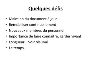 Quelques défis
• Maintien du document à jour
• Remobiliser continuellement
• Nouveaux membres du personnel
• Importance de faire connaître, garder vivant
• Longueur… Voir résumé
• Le temps…
 