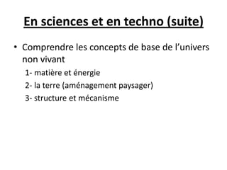 En sciences et en techno (suite)
• Comprendre les concepts de base de l’univers
non vivant
1- matière et énergie
2- la terre (aménagement paysager)
3- structure et mécanisme
 