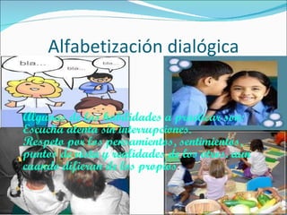 Alfabetización dialógica Algunas de las habilidades a practicar son: Escucha atenta sin interrupciones. Respeto por los pensamientos, sentimientos, puntos de vista y realidades de los otros. aun cuando difieran de los propios . 