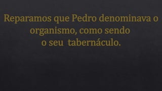 Reparamos que Pedro denominava o
organismo, como sendo
o seu tabernáculo.
 