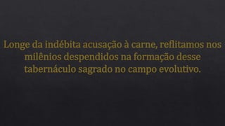 Longe da indébita acusação à carne, reflitamos nos
milênios despendidos na formação desse
tabernáculo sagrado no campo evolutivo.
 