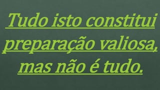 Tudo isto constitui
preparação valiosa,
mas não é tudo.
 