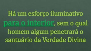 Há um esforço iluminativo
para o interior, sem o qual
homem algum penetrará o
santuário da Verdade Divina
 