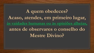 A quem obedeces?
Acaso, atendes, em primeiro lugar,
às vaidades humanas ou às opiniões alheias,
antes de observares o conselho do
Mestre Divino?
 