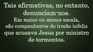 Tais afirmativas, no entanto,
denunciam-nos.
Em maior ou menor escala,
são companheiros do irmão infeliz
que acusava Jesus por ministro
de tormentos.
 