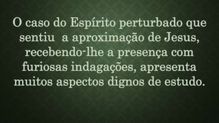 O caso do Espírito perturbado que
sentiu a aproximação de Jesus,
recebendo-lhe a presença com
furiosas indagações, apresenta
muitos aspectos dignos de estudo.
 