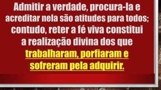 Admitir a verdade, procura-la e
acreditar nela são atitudes para todos;
contudo, reter a fé viva constitui
a realização divina dos que
trabalharam, porfiaram e
sofreram pela adquirir.
 
