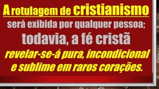 Arotulagem de cristianismo
será exibida por qualquer pessoa;
todavia, a fé cristã
revelar-se-á pura, incondicional
e sublime em raros corações.
 