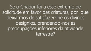 Se o Criador foi a esse extremo de
solicitude em favor das criaturas, por que
deixarmos de satisfazer-lhe os divinos
desígnios, prendendo-nos às
preocupações inferiores da atividade
terrestre?
 