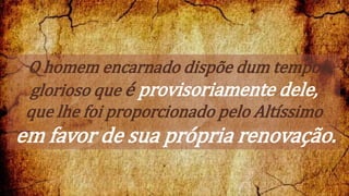 O homem encarnado dispõe dum tempo
glorioso que é provisoriamente dele,
que lhe foi proporcionado pelo Altíssimo
em favor de sua própria renovação.
 