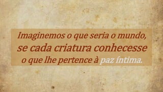 Imaginemos o que seria o mundo,
se cada criatura conhecesse
o que lhe pertence à paz íntima.
 