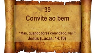 39
Convite ao bem
“Mas, quando fores convidado, vai.”
Jesus (Lucas, 14:10)
 