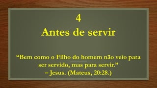 4
Antes de servir
“Bem como o Filho do homem não veio para
ser servido, mas para servir.”
– Jesus. (Mateus, 20:28.)
 