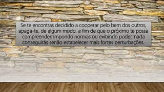 Se te encontras decidido a cooperar pelo bem dos outros,
apaga-te, de algum modo, a fim de que o próximo te possa
compreender. Impondo normas ou exibindo poder, nada
conseguirás senão estabelecer mais fortes perturbações.
 