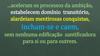 ...aceleram os processos da ambição,
estabelecem domínio transitório,
alardeiam mentirosas conquistas,
incham-se e caem,
sem nenhuma edificação santificadora
para si ou para outrem.
 