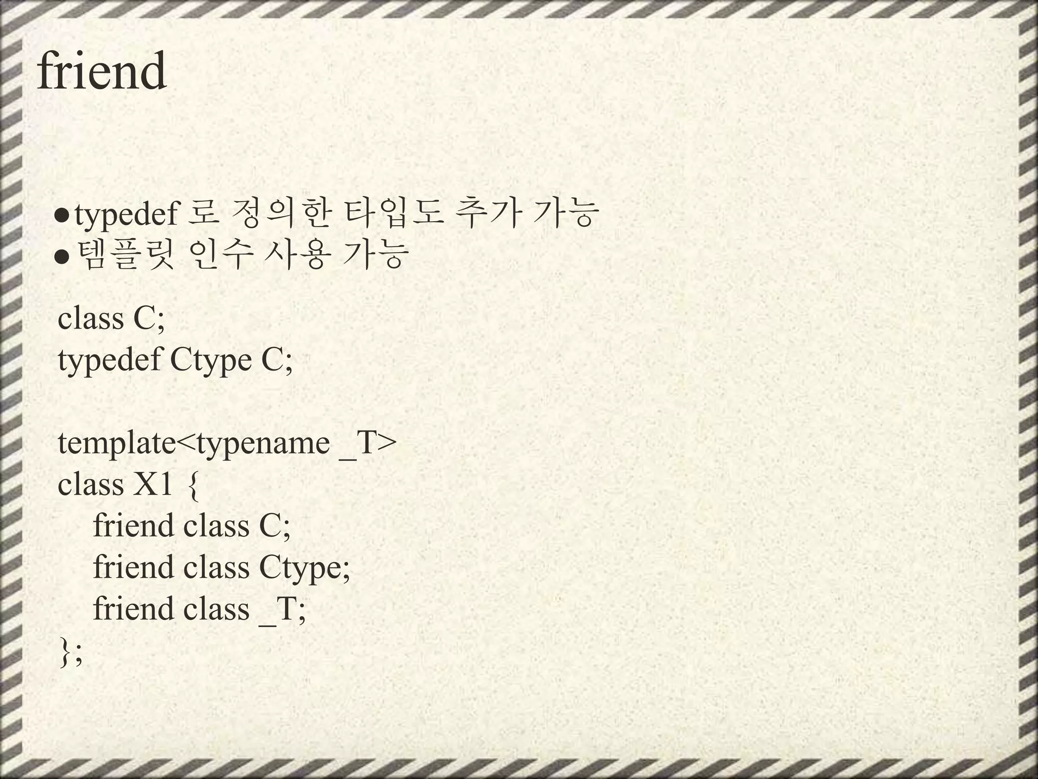 friend
●typedef 로 정의한 타입도 추가 가능
●템플릿 인수 사용 가능
class C;
typedef Ctype C;
template<typename _T>
class X1 {
friend class C;
friend class Ctype;
friend class _T;
};
 