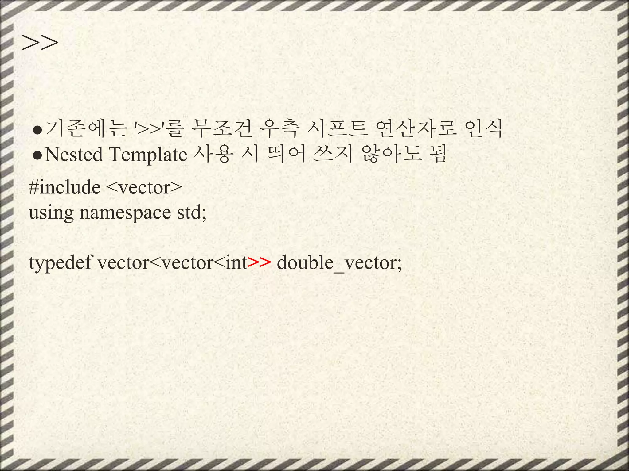 >>
●기존에는 '>>'를 무조건 우측 시프트 연산자로 인식
●Nested Template 사용 시 띄어 쓰지 않아도 됨
#include <vector>
using namespace std;
typedef vector<vector<int>> double_vector;
 