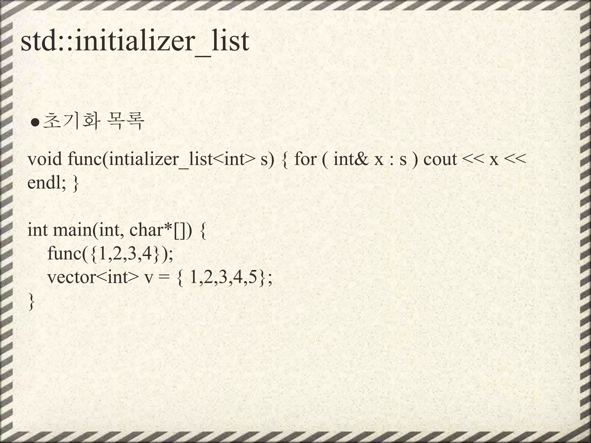 std::initializer_list
●초기화 목록
void func(intializer_list<int> s) { for ( int& x : s ) cout << x <<
endl; }
int main(int, char*[]) {
func({1,2,3,4});
vector<int> v = { 1,2,3,4,5};
}
 