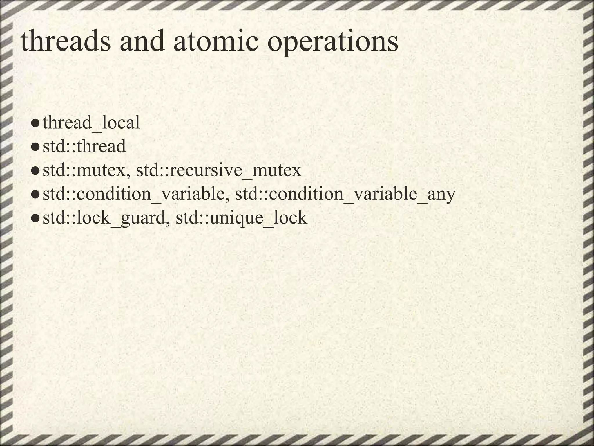 threads and atomic operations
●thread_local
●std::thread
●std::mutex, std::recursive_mutex
●std::condition_variable, std::condition_variable_any
●std::lock_guard, std::unique_lock
 