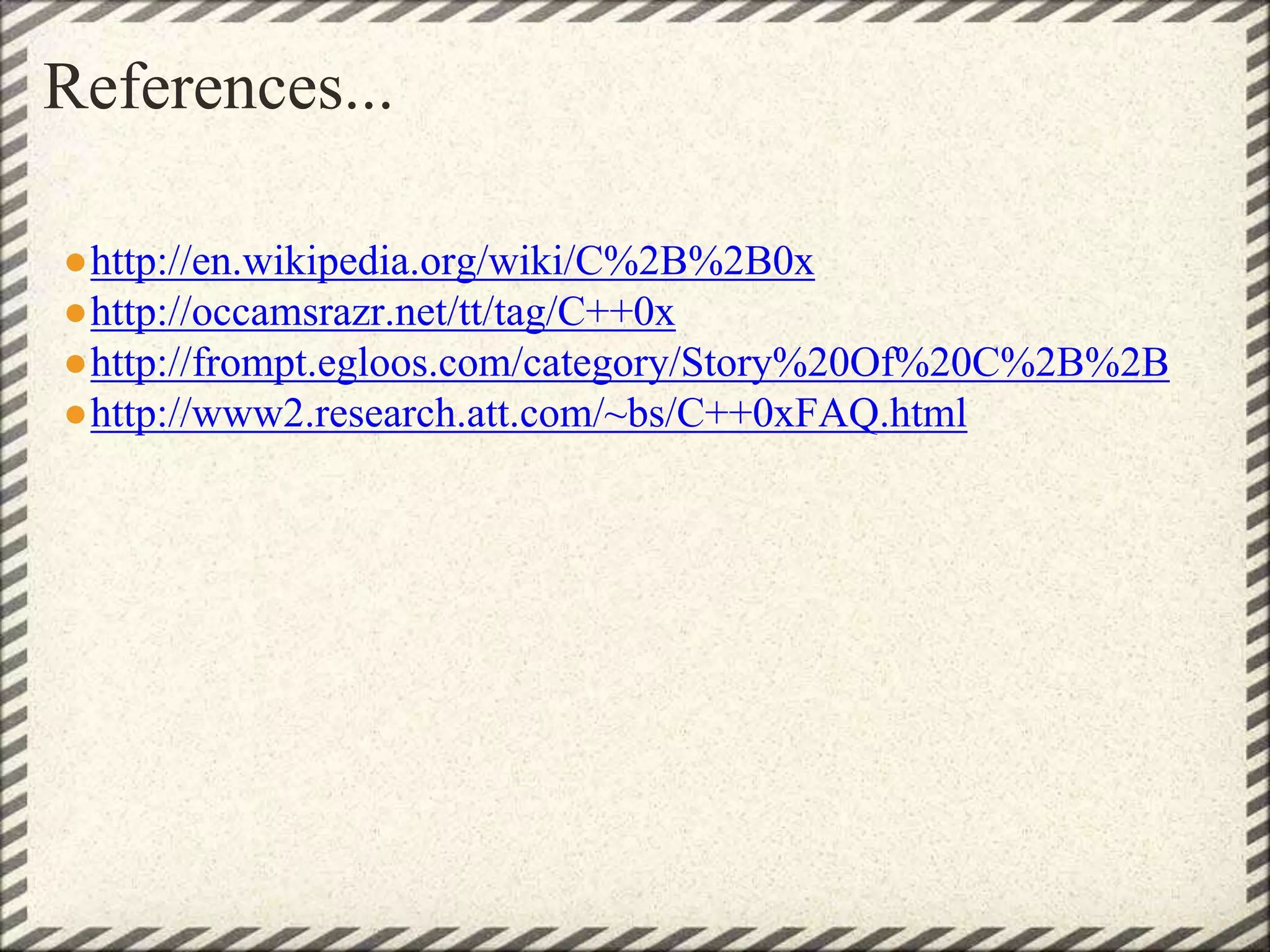 References...
●http://en.wikipedia.org/wiki/C%2B%2B0x
●http://occamsrazr.net/tt/tag/C++0x
●http://frompt.egloos.com/category/Story%20Of%20C%2B%2B
●http://www2.research.att.com/~bs/C++0xFAQ.html
 