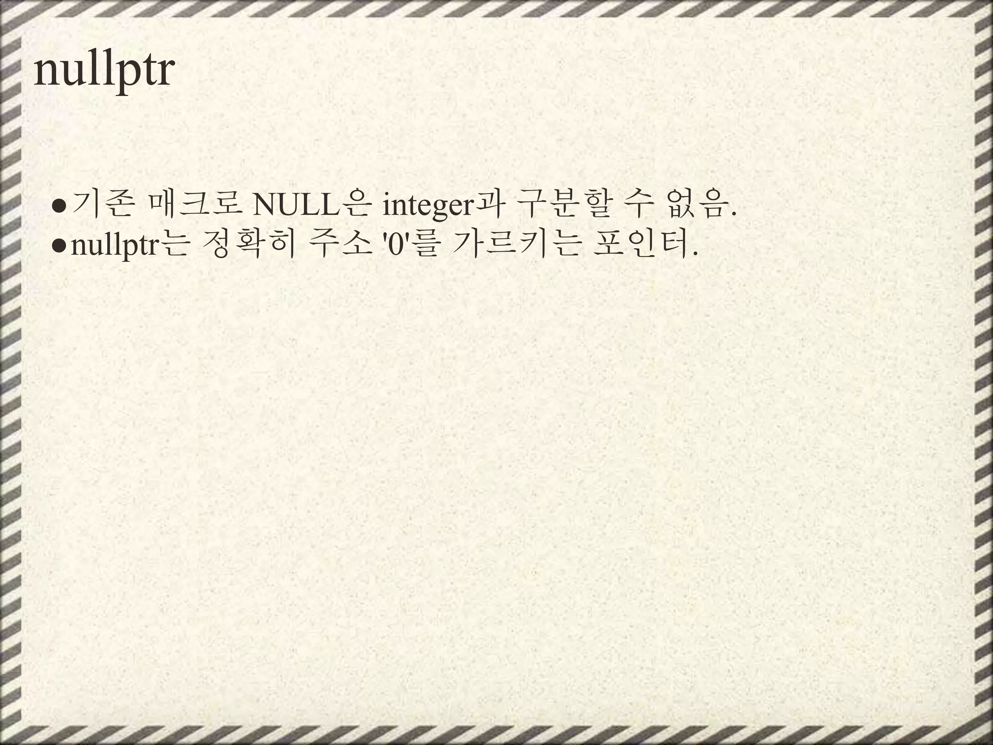 nullptr
●기존 매크로 NULL은 integer과 구분할 수 없음.
●nullptr는 정확히 주소 '0'를 가르키는 포인터.
 