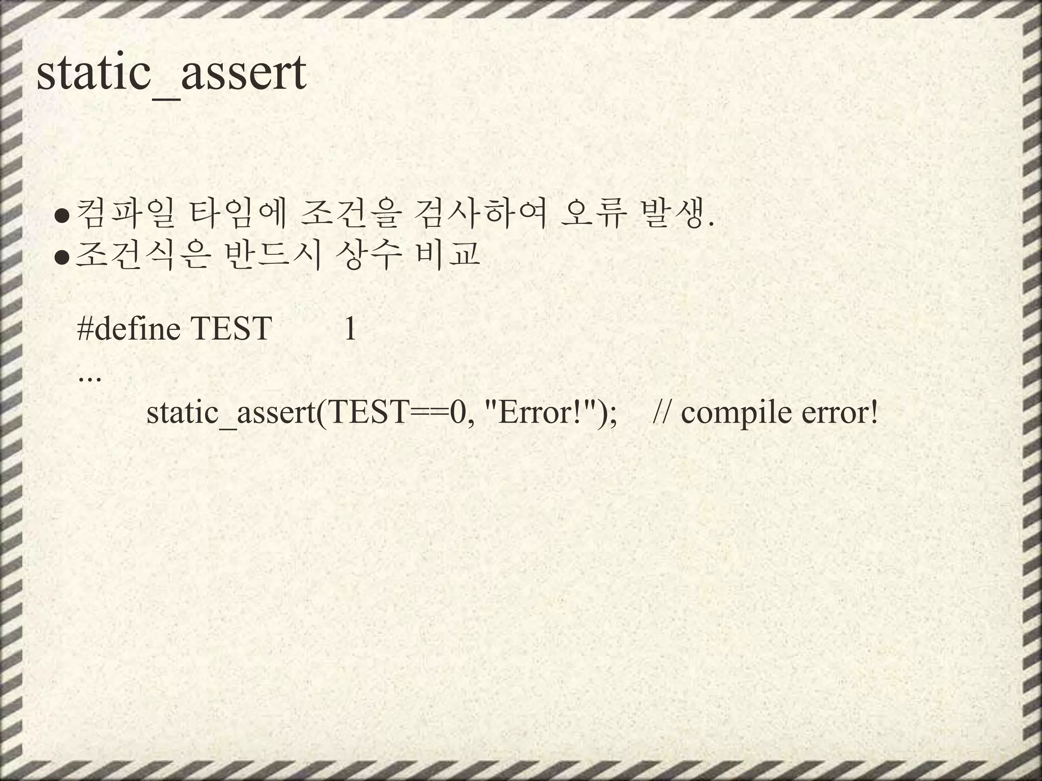 static_assert
●컴파일 타임에 조건을 검사하여 오류 발생.
●조건식은 반드시 상수 비교
#define TEST 1
...
static_assert(TEST==0, "Error!"); // compile error!
 