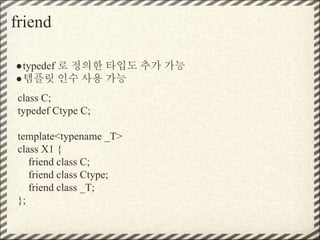 friend
●typedef 로 정의한 타입도 추가 가능
●템플릿 인수 사용 가능
class C;
typedef Ctype C;
template<typename _T>
class X1 {
friend class C;
friend class Ctype;
friend class _T;
};
 
