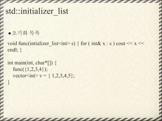 std::initializer_list
●초기화 목록
void func(intializer_list<int> s) { for ( int& x : s ) cout << x <<
endl; }
int main(int, char*[]) {
func({1,2,3,4});
vector<int> v = { 1,2,3,4,5};
}
 