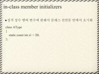 in-class member initializers
●정적 상수 멤버 변수에 한해서 클래스 선언문 안에서 초기화
class AType
{
static const int s1 = 20;
};
 