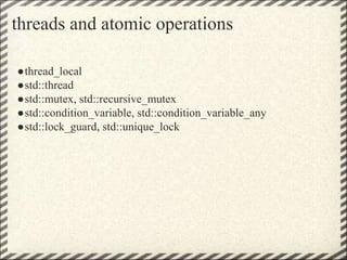 threads and atomic operations
●thread_local
●std::thread
●std::mutex, std::recursive_mutex
●std::condition_variable, std::condition_variable_any
●std::lock_guard, std::unique_lock
 