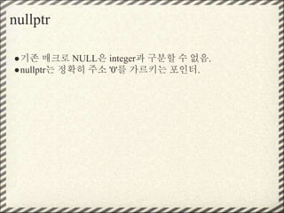 nullptr
●기존 매크로 NULL은 integer과 구분할 수 없음.
●nullptr는 정확히 주소 '0'를 가르키는 포인터.
 