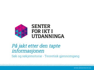 www.iktsenteret.no
På jakt etter den tapte
informasjonen
Søk og søkjemotorar - Teoretisk gjennomgang
 